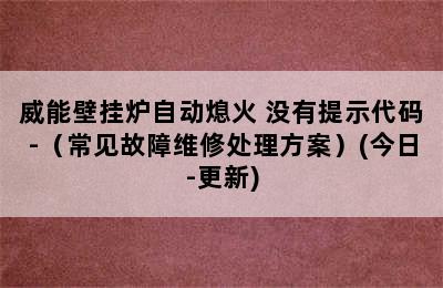 威能壁挂炉自动熄火 没有提示代码-（常见故障维修处理方案）(今日-更新)